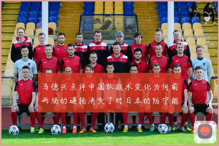 马德兴点评中国队战术变化为何前两场的逼抢消失了对日本的防守能否奏效