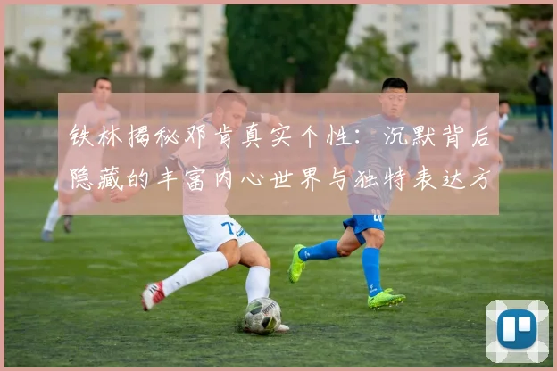 铁林揭秘邓肯真实个性：沉默背后隐藏的丰富内心世界与独特表达方式