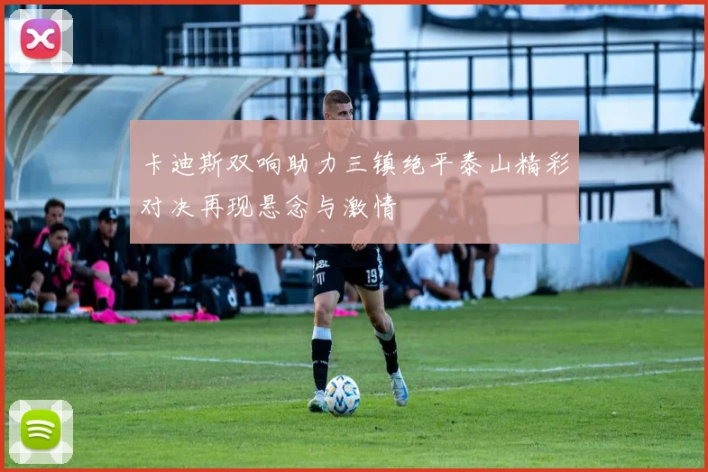 卡迪斯双响助力三镇绝平泰山精彩对决再现悬念与激情
