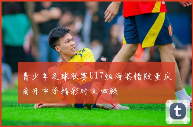 青少年足球联赛U17组海港惜败重庆南开中学精彩对决回顾