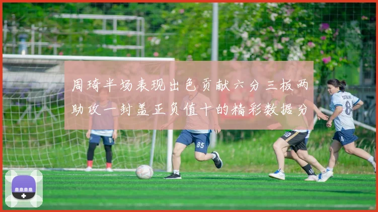 周琦半场表现出色贡献六分三板两助攻一封盖正负值十的精彩数据分析