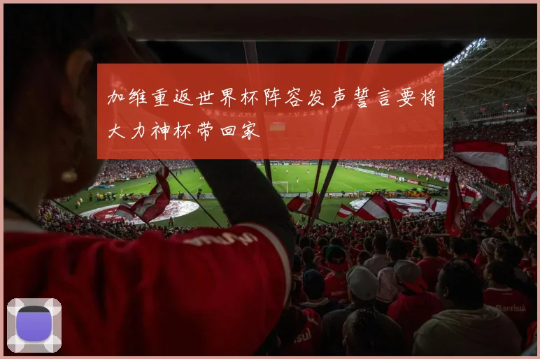 加维重返世界杯阵容发声誓言要将大力神杯带回家