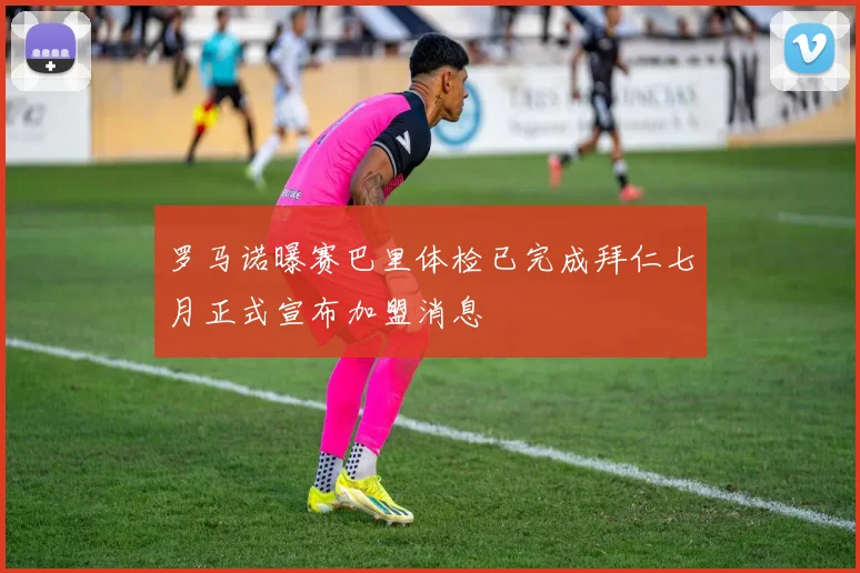 罗马诺曝赛巴里体检已完成拜仁七月正式宣布加盟消息