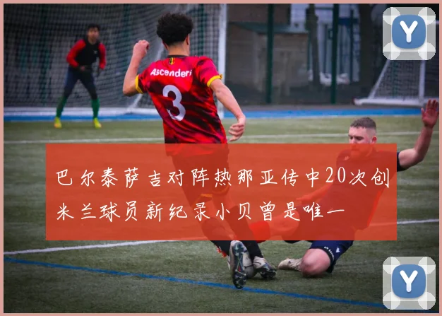 巴尔泰萨吉对阵热那亚传中20次创米兰球员新纪录小贝曾是唯一