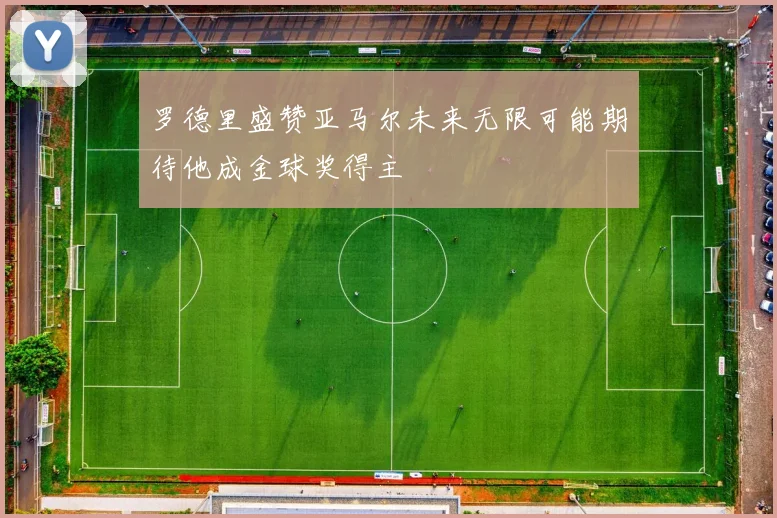 罗德里盛赞亚马尔未来无限可能期待他成金球奖得主