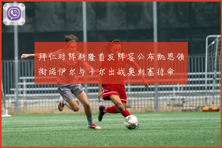 拜仁对阵科隆首发阵容公布凯恩领衔诺伊尔与卡尔出战奥利塞待命