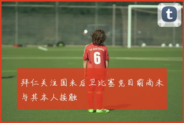 拜仁关注国米后卫比塞克目前尚未与其本人接触