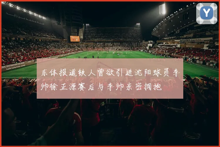 东体报道铁人曾欲引进沈阳球员李帅徐正源赛后与李帅亲密拥抱