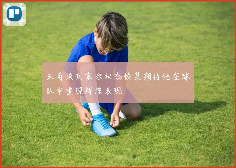 米奇谈瓦塞尔状态恢复期待他在球队中重现辉煌表现