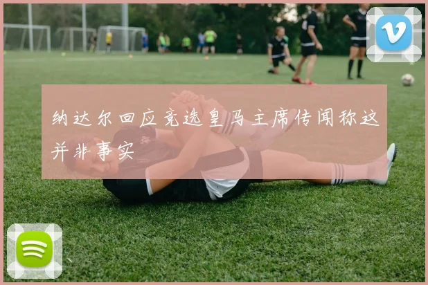纳达尔回应竞选皇马主席传闻称这并非事实