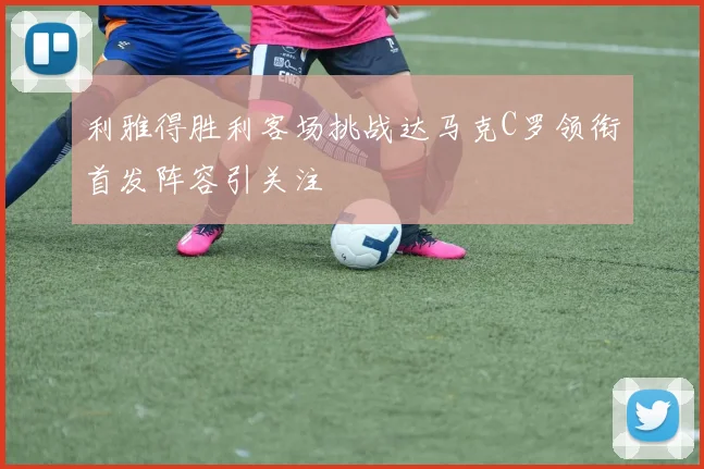 利雅得胜利客场挑战达马克C罗领衔首发阵容引关注