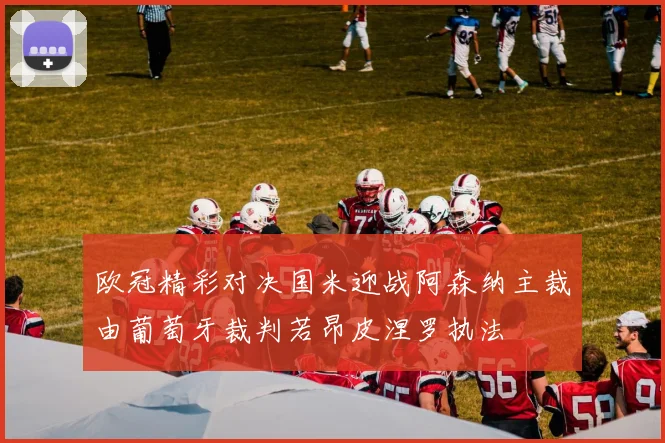 欧冠精彩对决国米迎战阿森纳主裁由葡萄牙裁判若昂皮涅罗执法