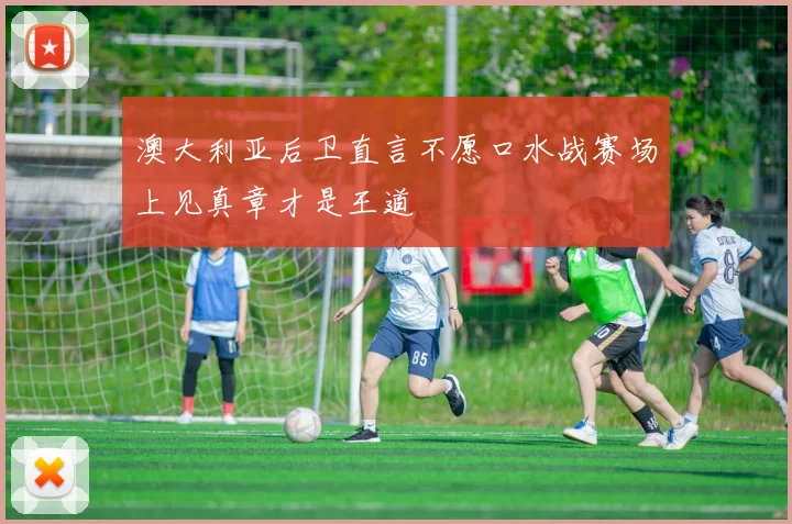 澳大利亚后卫直言不愿口水战赛场上见真章才是王道