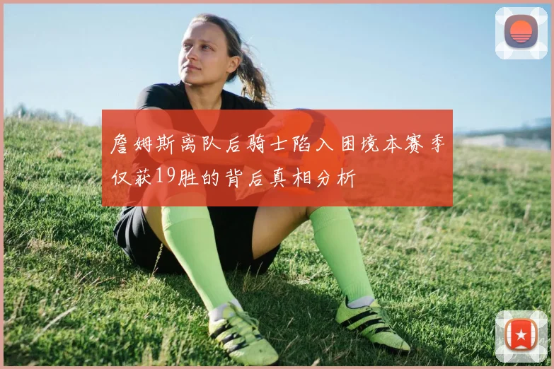 詹姆斯离队后骑士陷入困境本赛季仅获19胜的背后真相分析