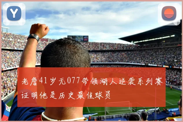老詹41岁无077带领湖人逆袭系列赛证明他是历史最佳球员