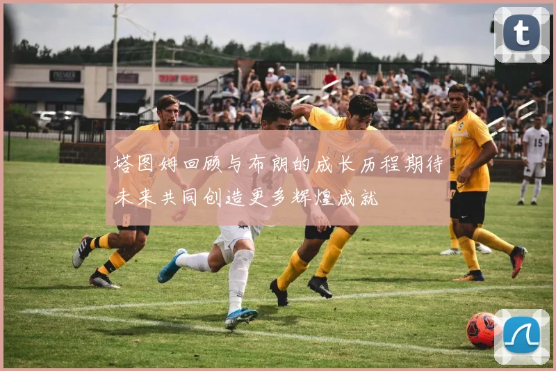 塔图姆回顾与布朗的成长历程期待未来共同创造更多辉煌成就