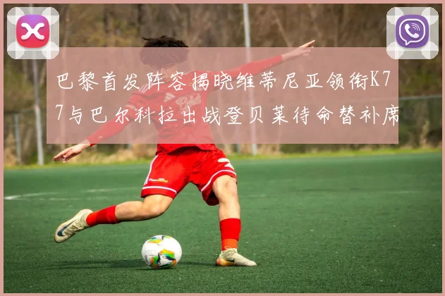 巴黎首发阵容揭晓维蒂尼亚领衔K77与巴尔科拉出战登贝莱待命替补席
