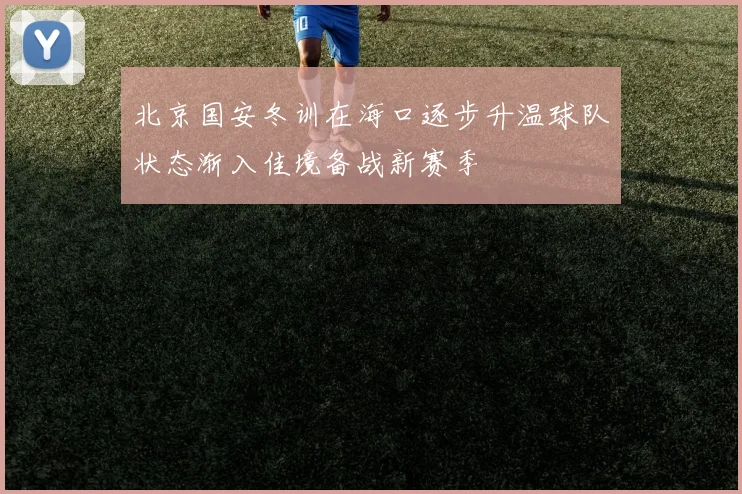 北京国安冬训在海口逐步升温球队状态渐入佳境备战新赛季