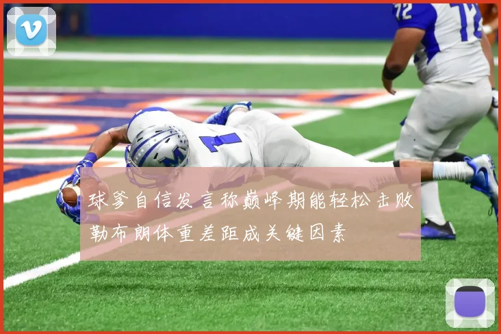 球爹自信发言称巅峰期能轻松击败勒布朗体重差距成关键因素
